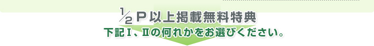 1/2P以上掲載無料特典  下記Ⅰ、Ⅱの何れかをお選びください。