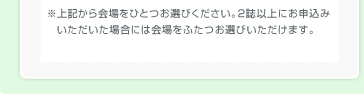 ※上記から会場をひとつお選びください。2誌以上にお申込みいただいた場合には会場をふたつお選びいただけます。詳細はP3をご覧ください。