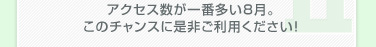 アクセス数が一番多い8月。このチャンスに是非ご利用ください！