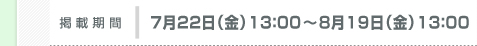 掲載期間：7月22日（金）13：00～ 8月19日（金）13：00