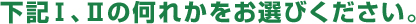 下記Ⅰ、Ⅱの何れかをお選びください。