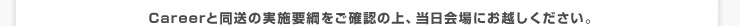 Careerと同送の実施要綱をご確認の上、当日会場にお越しください。