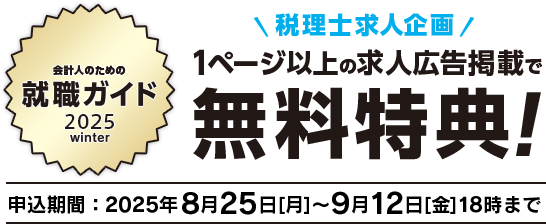 会計人のための就職ガイド 2025 winter 税理士求人企画 1ページ以上の求人広告掲載で無料特典！ 申込期間延長！9月12日[月]18時まで申込受付中です！