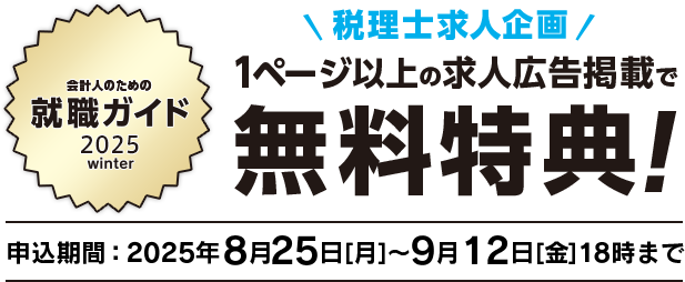 会計人のための就職ガイド 2025 winter 税理士求人企画 1ページ以上の求人広告掲載で無料特典！ 申込期間延長！9月12日[月]18時まで申込受付中です！
