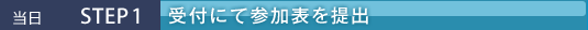 当日 STEP1 受付にて参加表を提出