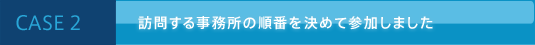 CASE 2 訪問する事務所の順番を決めて参加しました